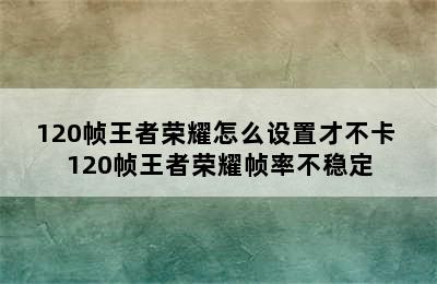 120帧王者荣耀怎么设置才不卡 120帧王者荣耀帧率不稳定